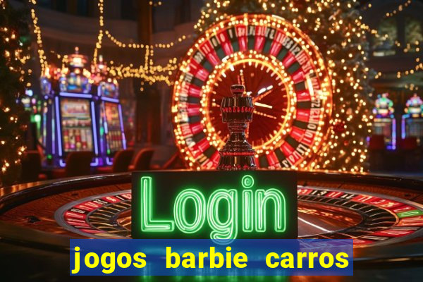 jogos barbie carros suas amigas